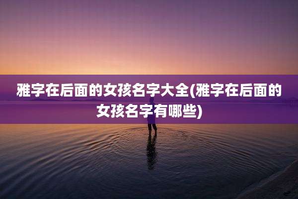 雅字在后面的女孩名字大全(雅字在后面的女孩名字有哪些)