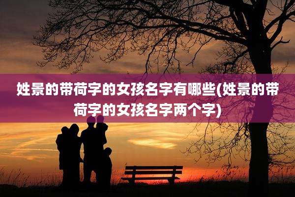姓景的带荷字的女孩名字有哪些(姓景的带荷字的女孩名字两个字)