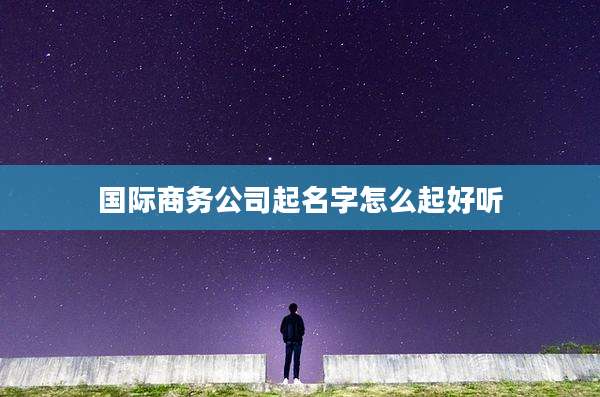 国际商务公司起名字怎么起好听