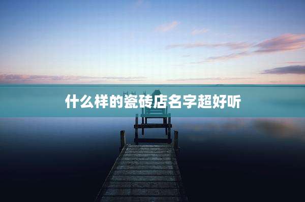 什么样的瓷砖店名字超好听