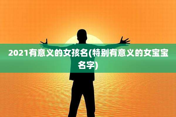 2021有意义的女孩名(特别有意义的女宝宝名字)
