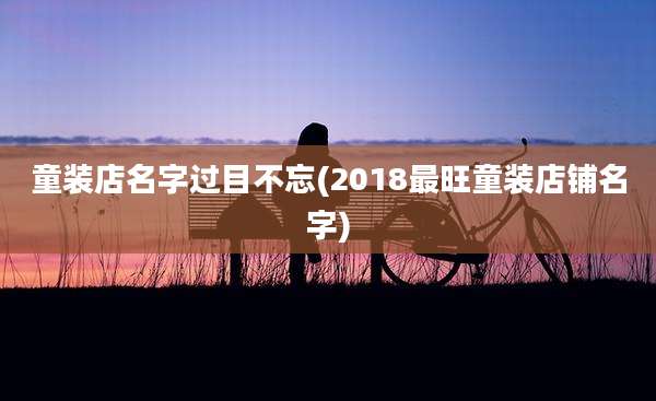 童装店名字过目不忘(2018最旺童装店铺名字)