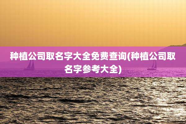 种植公司取名字大全免费查询(种植公司取名字参考大全)