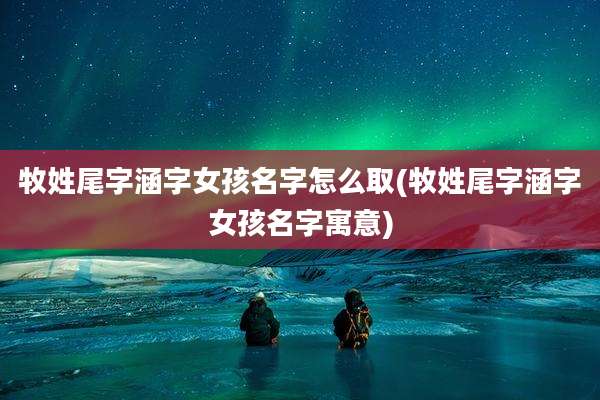 牧姓尾字涵字女孩名字怎么取(牧姓尾字涵字女孩名字寓意)