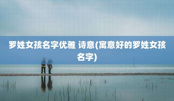 罗姓女孩名字优雅 诗意(寓意好的罗姓女孩名字)