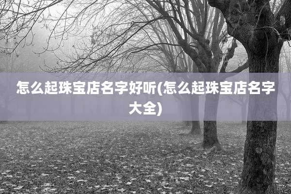怎么起珠宝店名字好听(怎么起珠宝店名字大全)