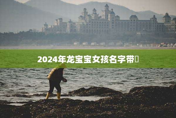 2024年龙宝宝女孩名字带昇