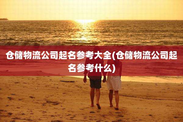 仓储物流公司起名参考大全(仓储物流公司起名参考什么)