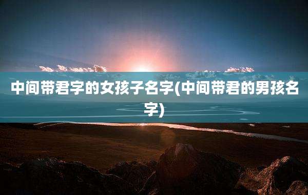 中间带君字的女孩子名字(中间带君的男孩名字)