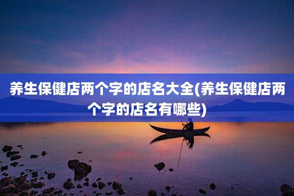 养生保健店两个字的店名大全(养生保健店两个字的店名有哪些)
