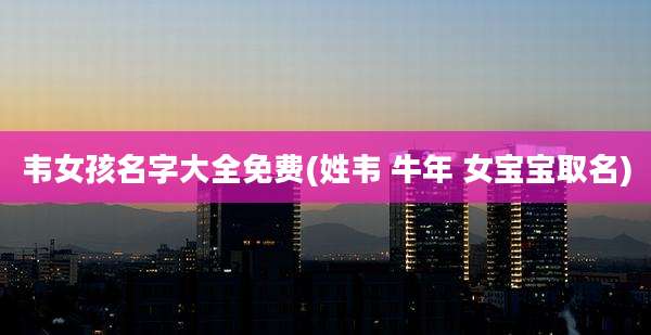 韦女孩名字大全免费(姓韦 牛年 女宝宝取名)