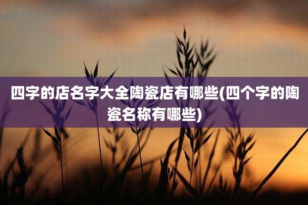 四字的店名字大全陶瓷店有哪些(四个字的陶瓷名称有哪些)