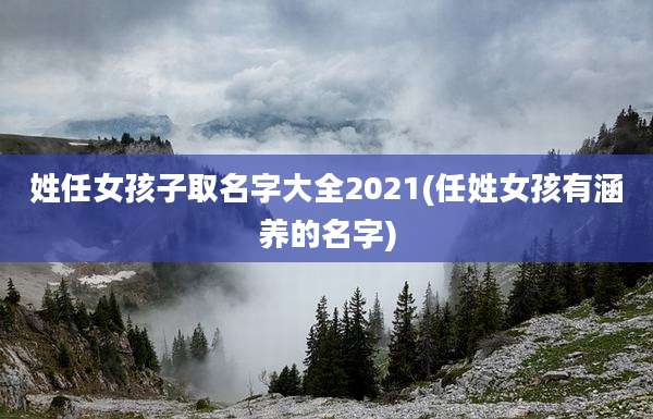 姓任女孩子取名字大全2021(任姓女孩有涵养的名字)