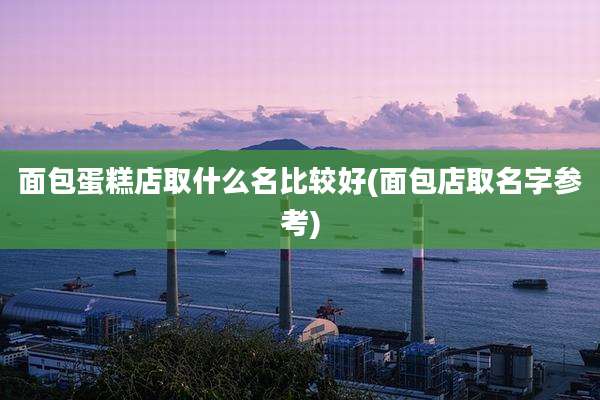 面包蛋糕店取什么名比较好(面包店取名字参考)