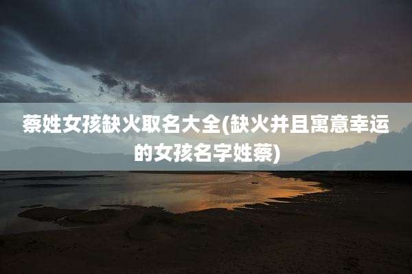 蔡姓女孩缺火取名大全(缺火并且寓意幸运的女孩名字姓蔡)