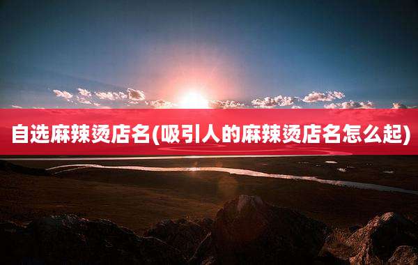 自选麻辣烫店名(吸引人的麻辣烫店名怎么起)