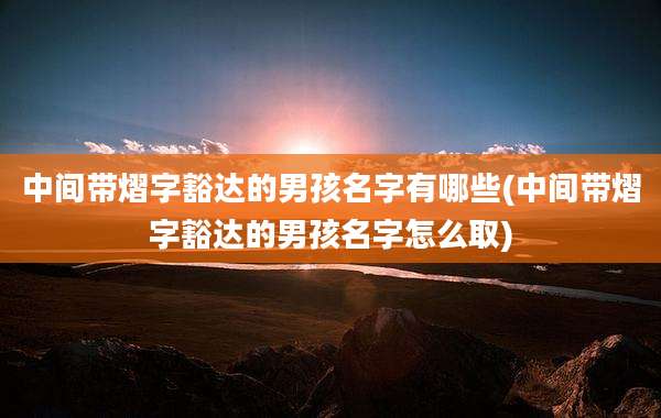 中间带熠字豁达的男孩名字有哪些(中间带熠字豁达的男孩名字怎么取)