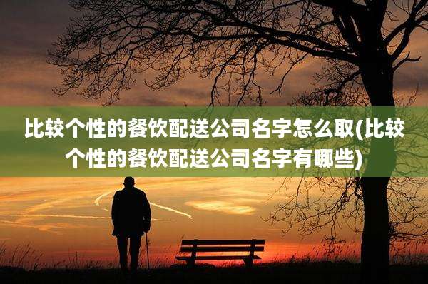 比较个性的餐饮配送公司名字怎么取(比较个性的餐饮配送公司名字有哪些)