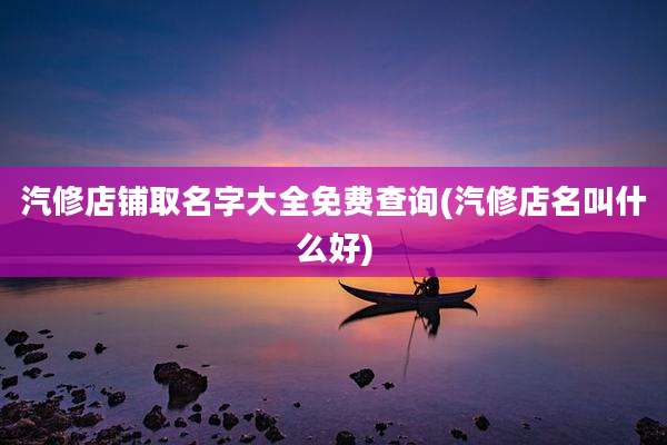 汽修店铺取名字大全免费查询(汽修店名叫什么好)