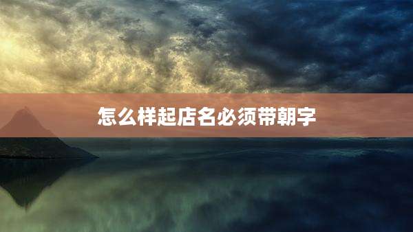 怎么样起店名必须带朝字
