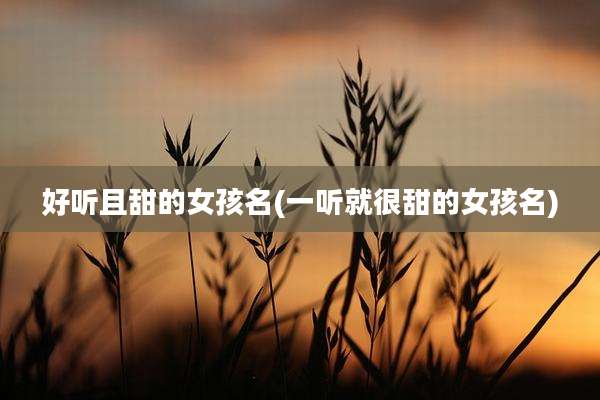 好听且甜的女孩名(一听就很甜的女孩名)