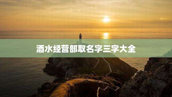 酒水经营部取名字三字大全