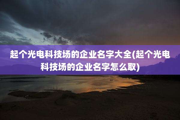 起个光电科技场的企业名字大全(起个光电科技场的企业名字怎么取)