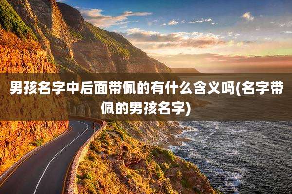 男孩名字中后面带佩的有什么含义吗(名字带佩的男孩名字)