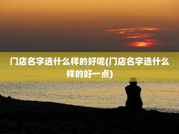 门店名字选什么样的好呢(门店名字选什么样的好一点)