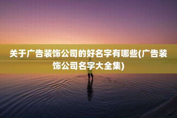 关于广告装饰公司的好名字有哪些(广告装饰公司名字大全集)