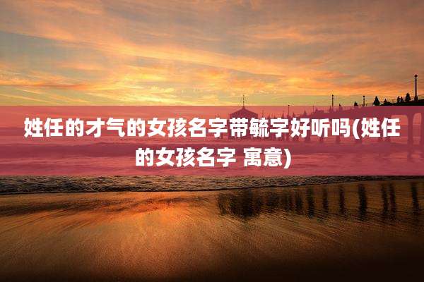 姓任的才气的女孩名字带毓字好听吗(姓任的女孩名字 寓意)
