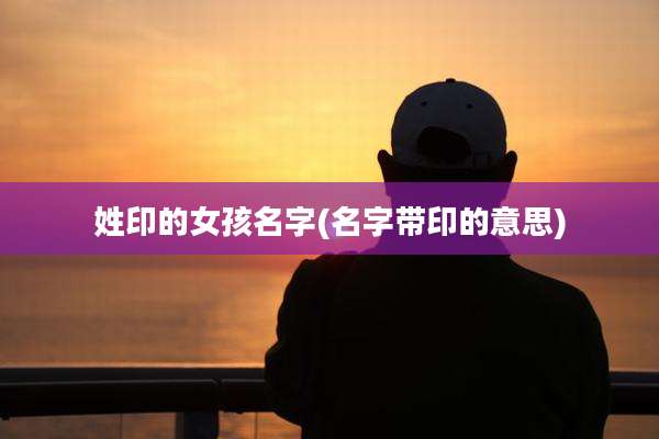 姓印的女孩名字(名字带印的意思)