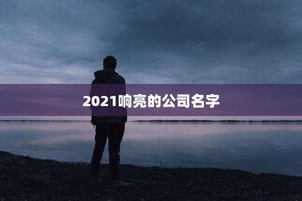 2021响亮的公司名字