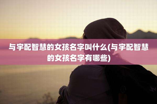 与宇配智慧的女孩名字叫什么(与宇配智慧的女孩名字有哪些)