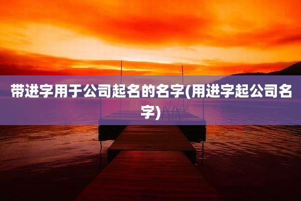 带进字用于公司起名的名字(用进字起公司名字)