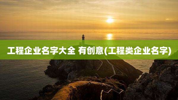 工程企业名字大全 有创意(工程类企业名字)