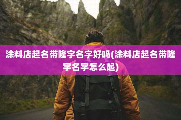 涂料店起名带隆字名字好吗(涂料店起名带隆字名字怎么起)