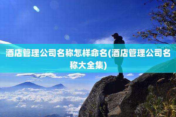 酒店管理公司名称怎样命名(酒店管理公司名称大全集)