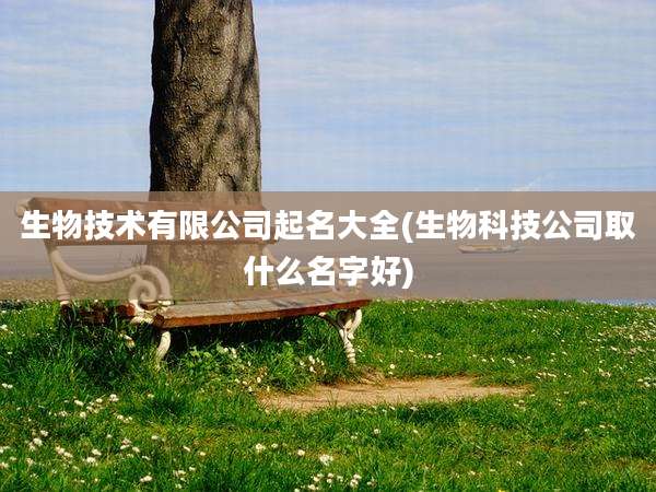 生物技术有限公司起名大全(生物科技公司取什么名字好)