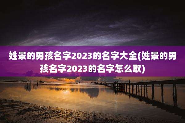 姓景的男孩名字2023的名字大全(姓景的男孩名字2023的名字怎么取)