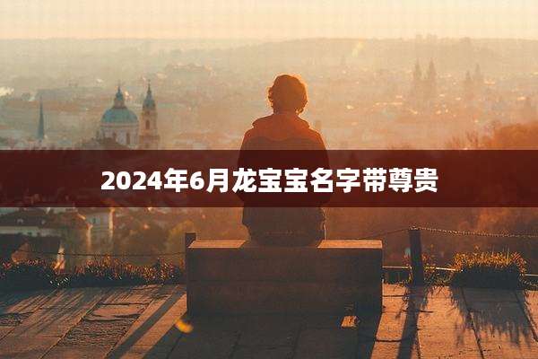 2024年6月龙宝宝名字带尊贵