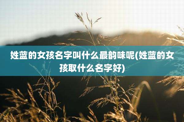 姓蓝的女孩名字叫什么最韵味呢(姓蓝的女孩取什么名字好)