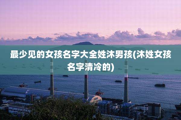 最少见的女孩名字大全姓沐男孩(沐姓女孩名字清冷的)