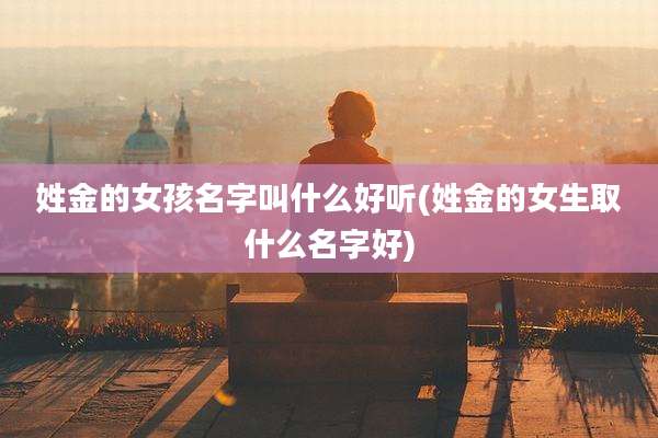 姓金的女孩名字叫什么好听(姓金的女生取什么名字好)
