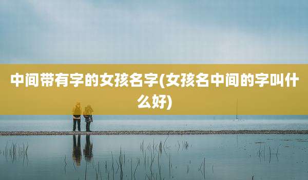 中间带有字的女孩名字(女孩名中间的字叫什么好)