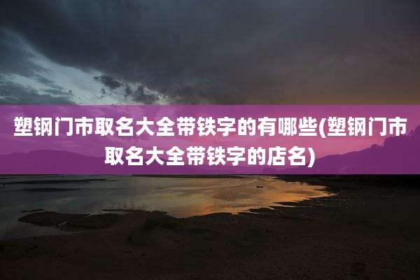 塑钢门市取名大全带铁字的有哪些(塑钢门市取名大全带铁字的店名)