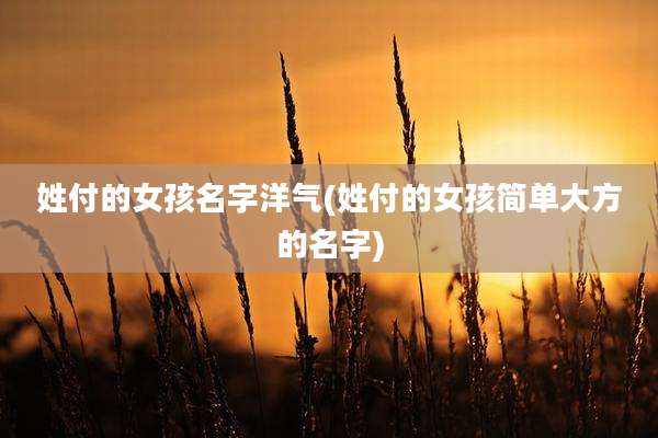 姓付的女孩名字洋气(姓付的女孩简单大方的名字)