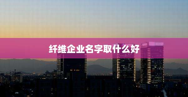 纤维企业名字取什么好