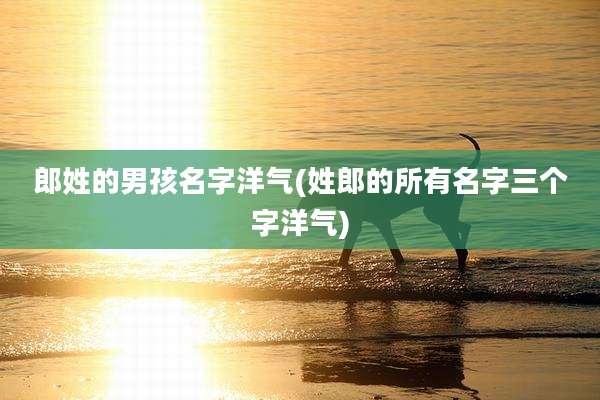 郎姓的男孩名字洋气(姓郎的所有名字三个字洋气)