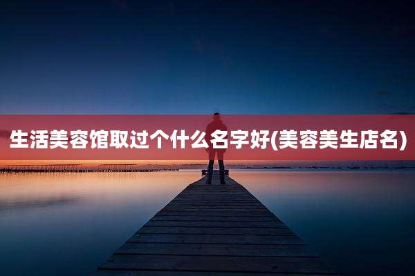 生活美容馆取过个什么名字好(美容美生店名)